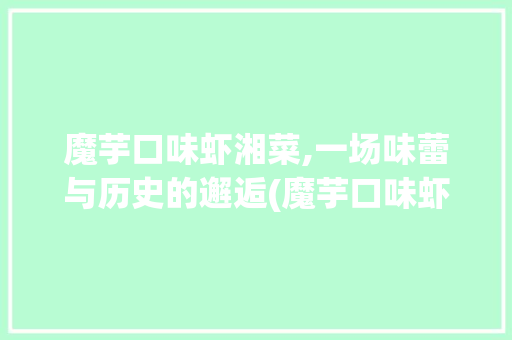 魔芋口味虾湘菜,一场味蕾与历史的邂逅(魔芋口味虾湘菜做法大全) 魔芋口味虾湘菜,一场味蕾与历史的邂逅(魔芋口味虾湘菜做法大全) 饮食拾萃