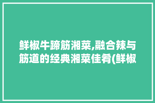 鲜椒牛蹄筋湘菜,融合辣与筋道的经典湘菜佳肴(鲜椒牛蹄筋湘菜做法) 鲜椒牛蹄筋湘菜,融合辣与筋道的经典湘菜佳肴(鲜椒牛蹄筋湘菜做法) 饮食拾萃