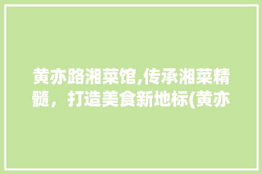 黄亦路湘菜馆,传承湘菜精髓，打造美食新地标(黄亦路湘菜馆) 黄亦路湘菜馆,传承湘菜精髓，打造美食新地标(黄亦路湘菜馆) 饮食拾萃