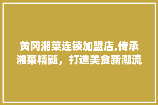 黄冈湘菜连锁加盟店,传承湘菜精髓，打造美食新潮流(黄冈湘菜连锁加盟店) 黄冈湘菜连锁加盟店,传承湘菜精髓，打造美食新潮流(黄冈湘菜连锁加盟店) 饮食拾萃