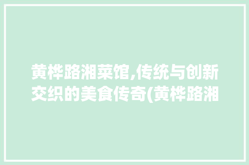 黄桦路湘菜馆,传统与创新交织的美食传奇(黄桦路湘菜馆) 黄桦路湘菜馆,传统与创新交织的美食传奇(黄桦路湘菜馆) 饮食拾萃