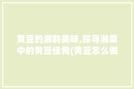 黄豆的湘韵美味,探寻湘菜中的黄豆佳肴(黄豆怎么做好吃湘菜) 黄豆的湘韵美味,探寻湘菜中的黄豆佳肴(黄豆怎么做好吃湘菜) 饮食拾萃