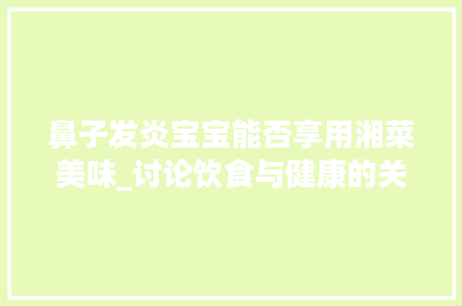 鼻子发炎宝宝能否享用湘菜美味_讨论饮食与健康的关系(鼻子发炎能吃湘菜吗宝宝) 鼻子发炎宝宝能否享用湘菜美味_讨论饮食与健康的关系(鼻子发炎能吃湘菜吗宝宝) 饮食拾萃