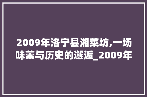 2009年洛宁县湘菜坊,一场味蕾与历史的邂逅_2009年洛宁县湘菜坊 2009年洛宁县湘菜坊,一场味蕾与历史的邂逅_2009年洛宁县湘菜坊 饮食拾萃