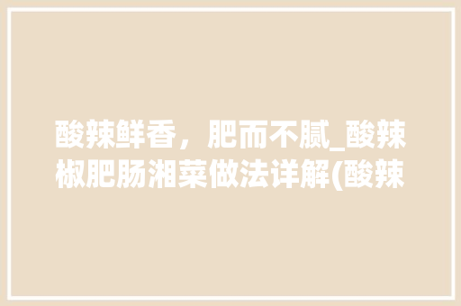 酸辣鲜香，肥而不腻_酸辣椒肥肠湘菜做法详解(酸辣椒肥肠湘菜做法大全) 酸辣鲜香，肥而不腻_酸辣椒肥肠湘菜做法详解(酸辣椒肥肠湘菜做法大全) 饮食拾萃