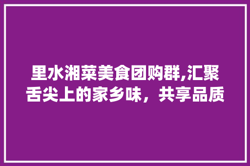 里水湘菜美食团购群,汇聚舌尖上的家乡味，共享品质生活(里水湘菜美食团购群) 里水湘菜美食团购群,汇聚舌尖上的家乡味，共享品质生活(里水湘菜美食团购群) 饮食拾萃