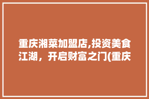 重庆湘菜加盟店,投资美食江湖，开启财富之门(重庆湘菜投资加盟店) 重庆湘菜加盟店,投资美食江湖，开启财富之门(重庆湘菜投资加盟店) 饮食拾萃