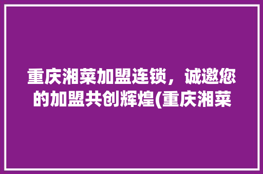 重庆湘菜加盟连锁，诚邀您的加盟共创辉煌(重庆湘菜加盟连锁热线招聘) 重庆湘菜加盟连锁，诚邀您的加盟共创辉煌(重庆湘菜加盟连锁热线招聘) 饮食拾萃