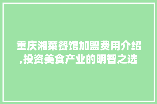 重庆湘菜餐馆加盟费用介绍,投资美食产业的明智之选(重庆湘菜餐馆加盟费用) 重庆湘菜餐馆加盟费用介绍,投资美食产业的明智之选(重庆湘菜餐馆加盟费用) 饮食拾萃