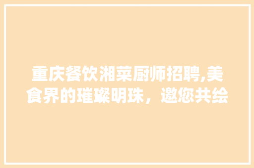 重庆餐饮湘菜厨师招聘,美食界的璀璨明珠，邀您共绘辉煌篇章(重庆餐饮湘菜厨师招聘信息) 重庆餐饮湘菜厨师招聘,美食界的璀璨明珠，邀您共绘辉煌篇章(重庆餐饮湘菜厨师招聘信息) 饮食拾萃