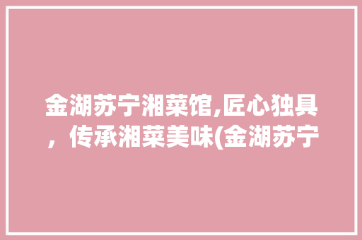 金湖苏宁湘菜馆,匠心独具，传承湘菜美味(金湖苏宁湘菜馆) 金湖苏宁湘菜馆,匠心独具，传承湘菜美味(金湖苏宁湘菜馆) 饮食拾萃