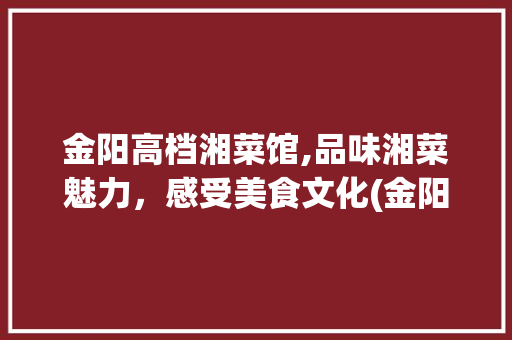 金阳高档湘菜馆,品味湘菜魅力，感受美食文化(金阳高档湘菜馆) 金阳高档湘菜馆,品味湘菜魅力，感受美食文化(金阳高档湘菜馆) 饮食拾萃