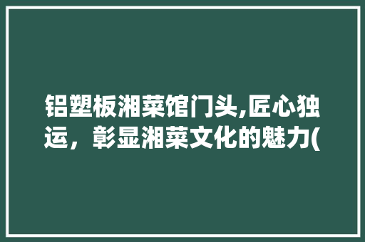 铝塑板湘菜馆门头,匠心独运，彰显湘菜文化的魅力(铝塑板湘菜馆门头照片) 铝塑板湘菜馆门头,匠心独运，彰显湘菜文化的魅力(铝塑板湘菜馆门头照片) 饮食拾萃