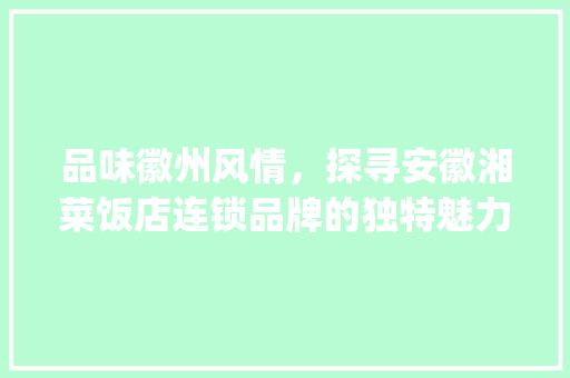 品味徽州风情，探寻安徽湘菜饭店连锁品牌的独特魅力(安徽湘菜饭店连锁品牌) 品味徽州风情，探寻安徽湘菜饭店连锁品牌的独特魅力(安徽湘菜饭店连锁品牌) 饮食拾萃