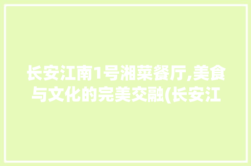长安江南1号湘菜餐厅,美食与文化的完美交融(长安江南1号湘菜餐厅) 长安江南1号湘菜餐厅,美食与文化的完美交融(长安江南1号湘菜餐厅) 饮食拾萃