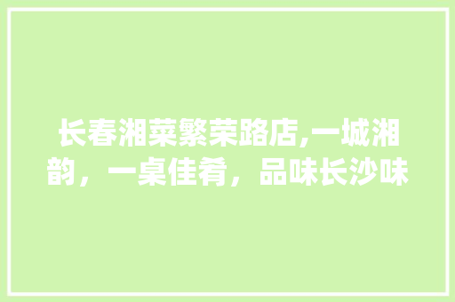 长春湘菜繁荣路店,一城湘韵，一桌佳肴，品味长沙味道的绝佳去处(长春湘菜繁荣路店地址) 长春湘菜繁荣路店,一城湘韵，一桌佳肴，品味长沙味道的绝佳去处(长春湘菜繁荣路店地址) 饮食拾萃