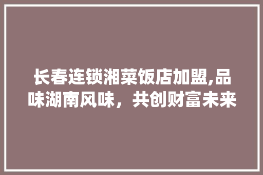 长春连锁湘菜饭店加盟,品味湖南风味，共创财富未来(长春连锁湘菜饭店加盟) 长春连锁湘菜饭店加盟,品味湖南风味，共创财富未来(长春连锁湘菜饭店加盟) 饮食拾萃