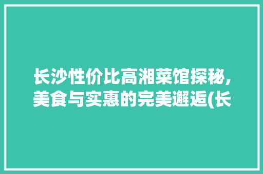 长沙性价比高湘菜馆探秘,美食与实惠的完美邂逅(长沙性价比高湘菜馆) 长沙性价比高湘菜馆探秘,美食与实惠的完美邂逅(长沙性价比高湘菜馆) 饮食拾萃