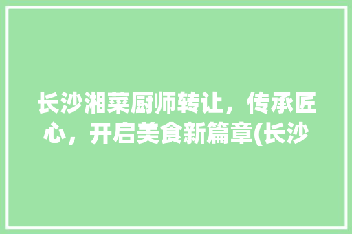 长沙湘菜厨师转让，传承匠心，开启美食新篇章(长沙湘菜厨师转让价格) 长沙湘菜厨师转让，传承匠心，开启美食新篇章(长沙湘菜厨师转让价格) 饮食拾萃