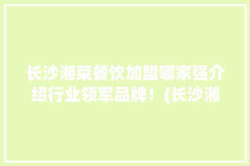 长沙湘菜餐饮加盟哪家强介绍行业领军品牌！(长沙湘菜餐饮加盟哪个好) 长沙湘菜餐饮加盟哪家强介绍行业领军品牌！(长沙湘菜餐饮加盟哪个好) 饮食拾萃