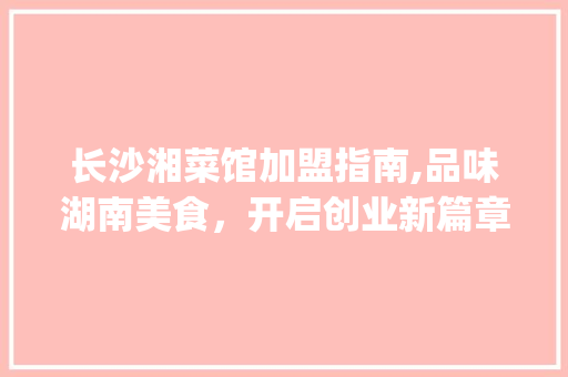 长沙湘菜馆加盟指南,品味湖南美食，开启创业新篇章(长沙加盟湘菜馆) 长沙湘菜馆加盟指南,品味湖南美食，开启创业新篇章(长沙加盟湘菜馆) 饮食拾萃