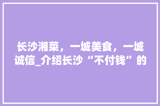长沙湘菜，一城美食，一城诚信_介绍长沙“不付钱”的独特食文化(湖南长沙吃湘菜不付钱) 长沙湘菜，一城美食，一城诚信_介绍长沙“不付钱”的独特食文化(湖南长沙吃湘菜不付钱) 饮食拾萃