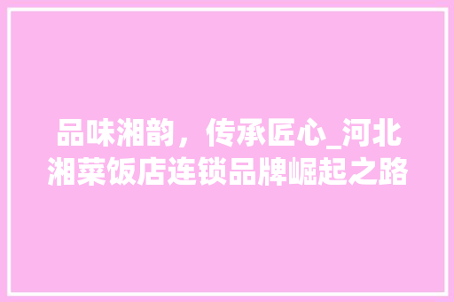 品味湘韵，传承匠心_河北湘菜饭店连锁品牌崛起之路(河北湘菜饭店连锁品牌) 品味湘韵，传承匠心_河北湘菜饭店连锁品牌崛起之路(河北湘菜饭店连锁品牌) 饮食拾萃