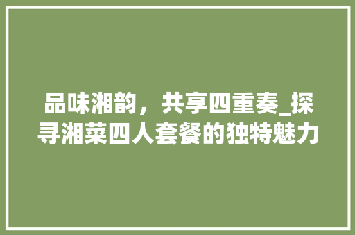 品味湘韵，共享四重奏_探寻湘菜四人套餐的独特魅力(美食4人的套餐湘菜) 品味湘韵，共享四重奏_探寻湘菜四人套餐的独特魅力(美食4人的套餐湘菜) 饮食拾萃