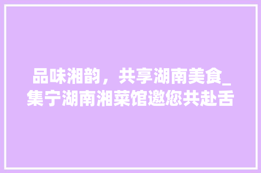 品味湘韵，共享湖南美食_集宁湖南湘菜馆邀您共赴舌尖上的盛宴(集宁湖南湘菜馆电话) 品味湘韵，共享湖南美食_集宁湖南湘菜馆邀您共赴舌尖上的盛宴(集宁湖南湘菜馆电话) 饮食拾萃