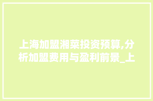 上海加盟湘菜投资预算,分析加盟费用与盈利前景_上海加盟湘菜多少钱啊 上海加盟湘菜投资预算,分析加盟费用与盈利前景_上海加盟湘菜多少钱啊 饮食拾萃