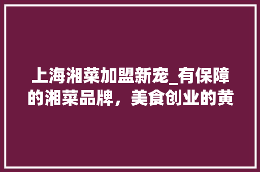 上海湘菜加盟新宠_有保障的湘菜品牌，美食创业的黄金选择_上海有保障的湘菜加盟品牌 上海湘菜加盟新宠_有保障的湘菜品牌，美食创业的黄金选择_上海有保障的湘菜加盟品牌 饮食拾萃