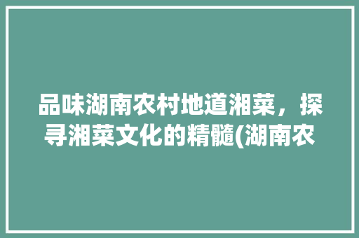 品味湖南农村地道湘菜，探寻湘菜文化的精髓(湖南农村地道湘菜视频介绍) 品味湖南农村地道湘菜，探寻湘菜文化的精髓(湖南农村地道湘菜视频介绍) 饮食拾萃