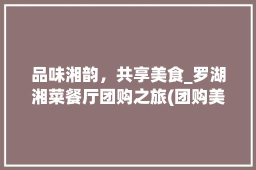 品味湘韵，共享美食_罗湖湘菜餐厅团购之旅(团购美食罗湖湘菜餐厅) 品味湘韵，共享美食_罗湖湘菜餐厅团购之旅(团购美食罗湖湘菜餐厅) 饮食拾萃