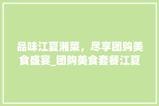 品味江夏湘菜，尽享团购美食盛宴_团购美食套餐江夏湘菜餐厅 品味江夏湘菜，尽享团购美食盛宴_团购美食套餐江夏湘菜餐厅 饮食拾萃