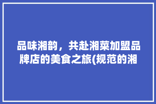 品味湘韵，共赴湘菜加盟品牌店的美食之旅(规范的湘菜加盟品牌店) 品味湘韵，共赴湘菜加盟品牌店的美食之旅(规范的湘菜加盟品牌店) 饮食拾萃