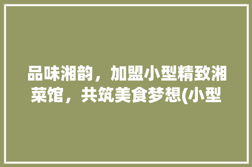 品味湘韵，加盟小型精致湘菜馆，共筑美食梦想(小型精致湘菜馆加盟) 品味湘韵，加盟小型精致湘菜馆，共筑美食梦想(小型精致湘菜馆加盟) 饮食拾萃