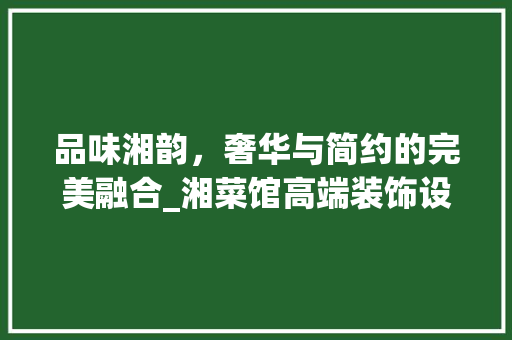 品味湘韵，奢华与简约的完美融合_湘菜馆高端装饰设计分析(湘菜馆高端装饰设计) 品味湘韵，奢华与简约的完美融合_湘菜馆高端装饰设计分析(湘菜馆高端装饰设计) 饮食拾萃