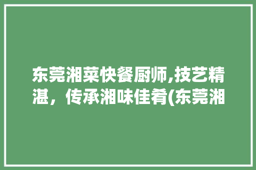 东莞湘菜快餐厨师,技艺精湛，传承湘味佳肴(东莞湘菜快餐厨师求职简历) 东莞湘菜快餐厨师,技艺精湛，传承湘味佳肴(东莞湘菜快餐厨师求职简历) 饮食拾萃