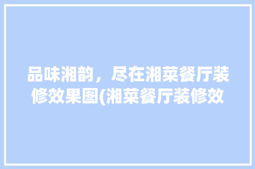 品味湘韵，尽在湘菜餐厅装修效果图(湘菜餐厅装修效果图) 品味湘韵，尽在湘菜餐厅装修效果图(湘菜餐厅装修效果图) 饮食拾萃