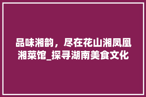 品味湘韵，尽在花山湘凤凰湘菜馆_探寻湖南美食文化的精髓(花山湘凤凰湘菜馆) 品味湘韵，尽在花山湘凤凰湘菜馆_探寻湖南美食文化的精髓(花山湘凤凰湘菜馆) 饮食拾萃