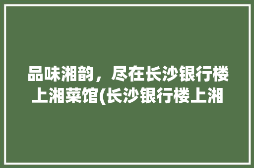 品味湘韵，尽在长沙银行楼上湘菜馆(长沙银行楼上湘菜馆) 品味湘韵，尽在长沙银行楼上湘菜馆(长沙银行楼上湘菜馆) 饮食拾萃