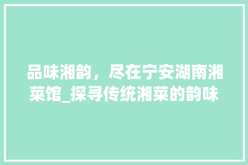 品味湘韵，尽在宁安湖南湘菜馆_探寻传统湘菜的韵味所在(宁安湖南湘菜馆电话) 品味湘韵，尽在宁安湖南湘菜馆_探寻传统湘菜的韵味所在(宁安湖南湘菜馆电话) 饮食拾萃