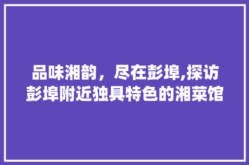 品味湘韵，尽在彭埠,探访彭埠附近独具特色的湘菜馆(彭埠附近湘菜馆) 品味湘韵，尽在彭埠,探访彭埠附近独具特色的湘菜馆(彭埠附近湘菜馆) 饮食拾萃