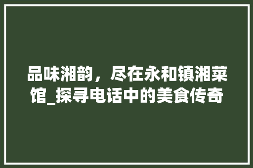 品味湘韵，尽在永和镇湘菜馆_探寻电话中的美食传奇(永和镇湘菜馆电话) 品味湘韵，尽在永和镇湘菜馆_探寻电话中的美食传奇(永和镇湘菜馆电话) 饮食拾萃