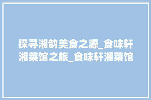 探寻湘韵美食之源_食味轩湘菜馆之旅_食味轩湘菜馆地址 探寻湘韵美食之源_食味轩湘菜馆之旅_食味轩湘菜馆地址 饮食拾萃