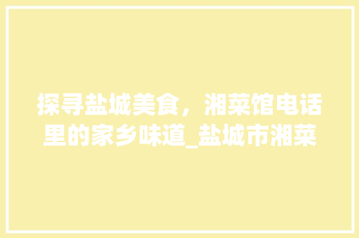 探寻盐城美食，湘菜馆电话里的家乡味道_盐城市湘菜馆电话 探寻盐城美食，湘菜馆电话里的家乡味道_盐城市湘菜馆电话 饮食拾萃