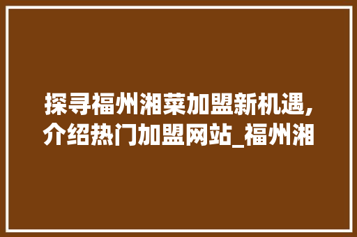 探寻福州湘菜加盟新机遇,介绍热门加盟网站_福州湘菜加盟网站有哪些 探寻福州湘菜加盟新机遇,介绍热门加盟网站_福州湘菜加盟网站有哪些 饮食拾萃