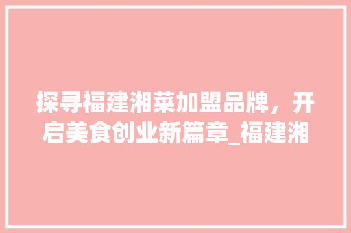 探寻福建湘菜加盟品牌，开启美食创业新篇章_福建湘菜加盟品牌电话号码 探寻福建湘菜加盟品牌，开启美食创业新篇章_福建湘菜加盟品牌电话号码 饮食拾萃