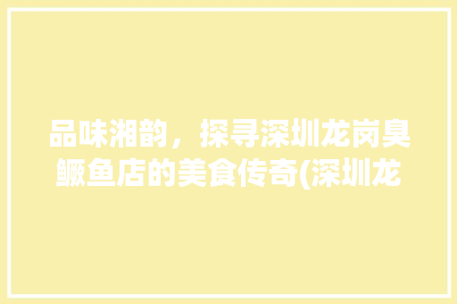 品味湘韵，探寻深圳龙岗臭鳜鱼店的美食传奇(深圳龙岗湘菜臭鳜鱼店) 品味湘韵，探寻深圳龙岗臭鳜鱼店的美食传奇(深圳龙岗湘菜臭鳜鱼店) 饮食拾萃