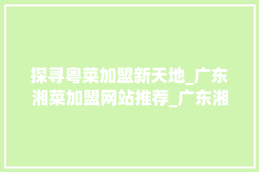 探寻粤菜加盟新天地_广东湘菜加盟网站推荐_广东湘菜加盟网站有哪些 探寻粤菜加盟新天地_广东湘菜加盟网站推荐_广东湘菜加盟网站有哪些 饮食拾萃